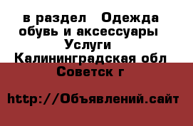  в раздел : Одежда, обувь и аксессуары » Услуги . Калининградская обл.,Советск г.